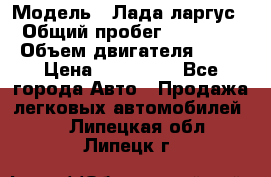  › Модель ­ Лада ларгус  › Общий пробег ­ 200 000 › Объем двигателя ­ 16 › Цена ­ 400 000 - Все города Авто » Продажа легковых автомобилей   . Липецкая обл.,Липецк г.